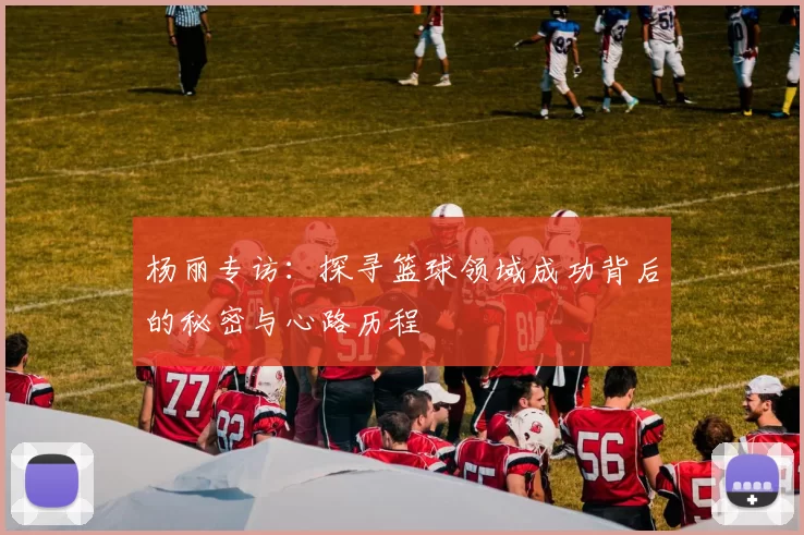 杨丽专访：探寻篮球领域成功背后的秘密与心路历程
