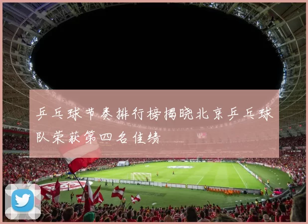 乒乓球节奏排行榜揭晓北京乒乓球队荣获第四名佳绩