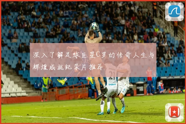 深入了解足球巨星C罗的传奇人生与辉煌成就纪录片推荐