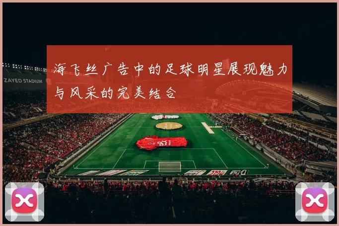 海飞丝广告中的足球明星展现魅力与风采的完美结合