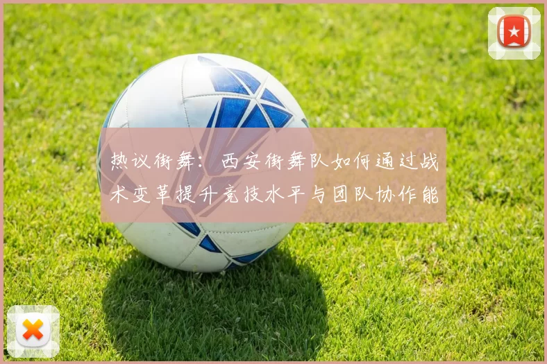 热议街舞：西安街舞队如何通过战术变革提升竞技水平与团队协作能力