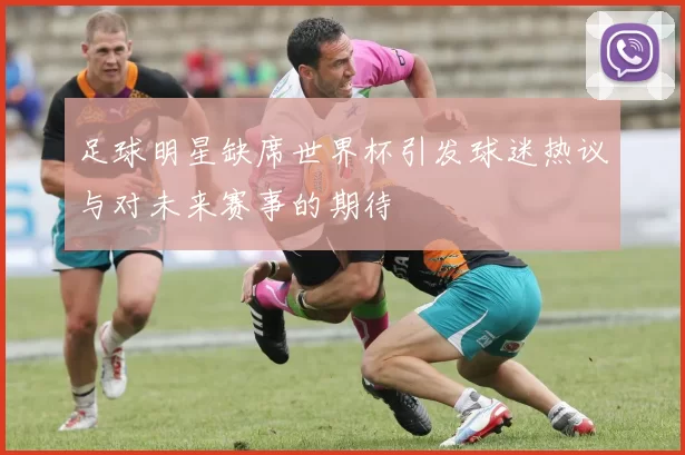 足球明星缺席世界杯引发球迷热议与对未来赛事的期待