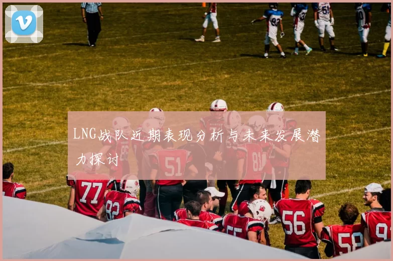 LNG战队近期表现分析与未来发展潜力探讨