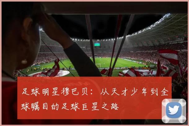 足球明星穆巴贝：从天才少年到全球瞩目的足球巨星之路