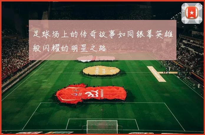 足球场上的传奇故事如同银幕英雄般闪耀的明星之路