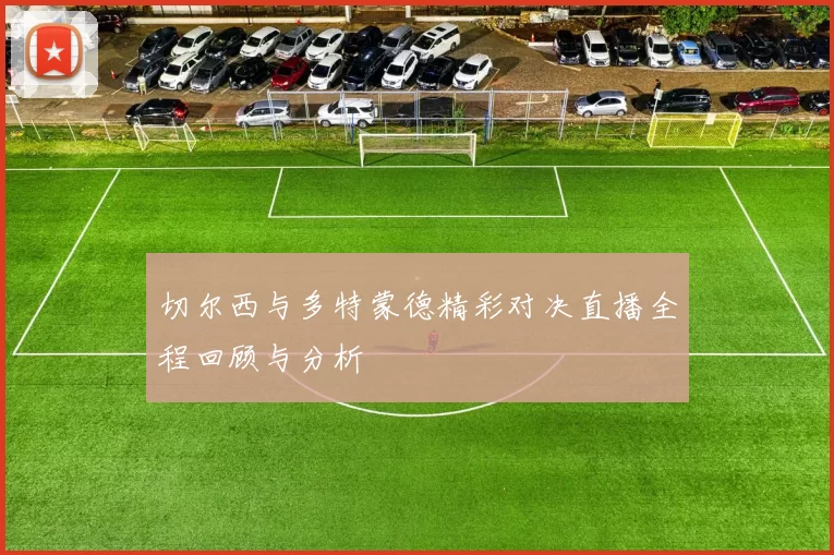 切尔西与多特蒙德精彩对决直播全程回顾与分析
