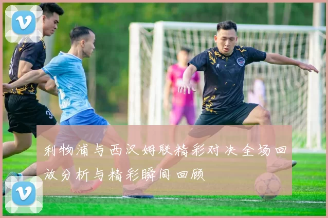 利物浦与西汉姆联精彩对决全场回放分析与精彩瞬间回顾