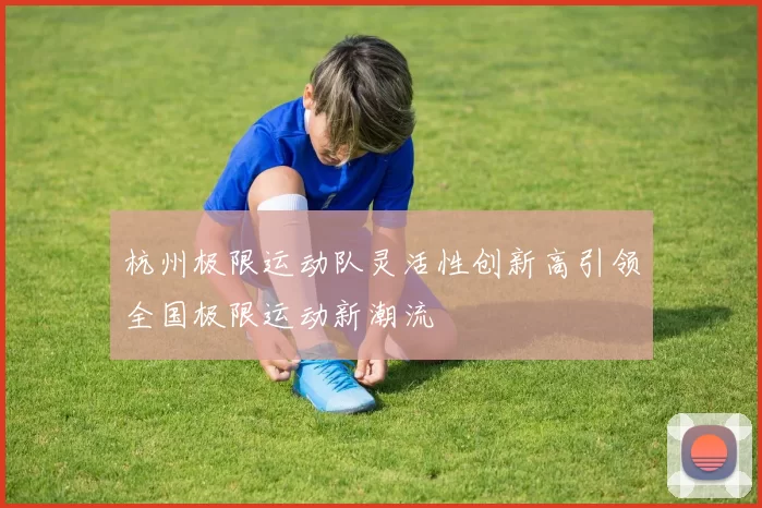 杭州极限运动队灵活性创新高引领全国极限运动新潮流