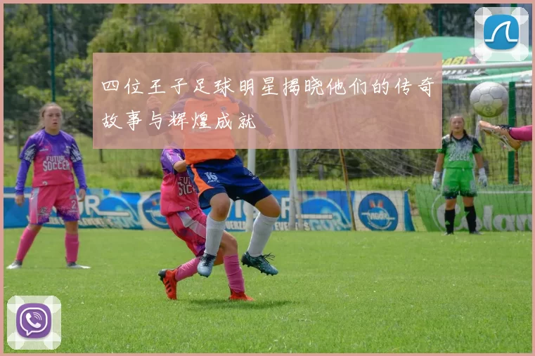 四位王子足球明星揭晓他们的传奇故事与辉煌成就