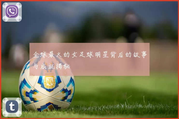 全球最火的女足球明星背后的故事与成就揭秘