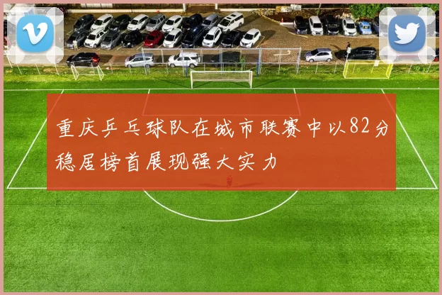 重庆乒乓球队在城市联赛中以82分稳居榜首展现强大实力