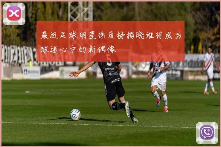 最近足球明星热度榜揭晓谁将成为球迷心中的新偶像