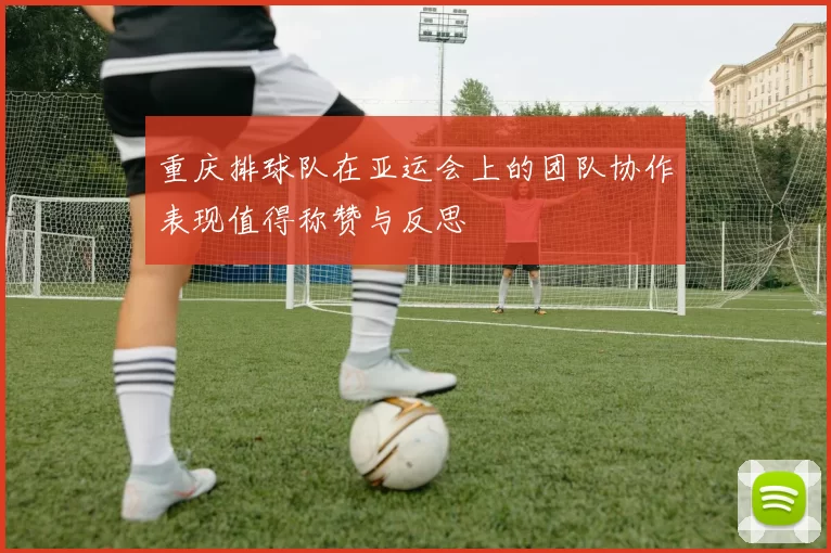 重庆排球队在亚运会上的团队协作表现值得称赞与反思