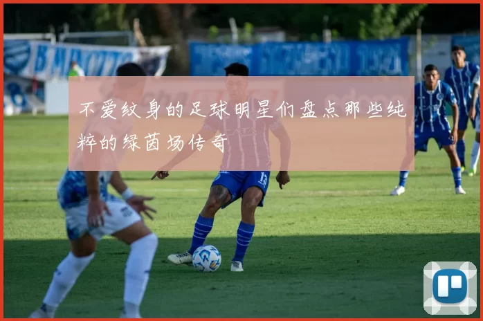 不爱纹身的足球明星们盘点那些纯粹的绿茵场传奇