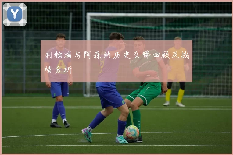 利物浦与阿森纳历史交锋回顾及战绩分析