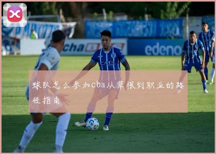 球队怎么参加cba从草根到职业的路径指南