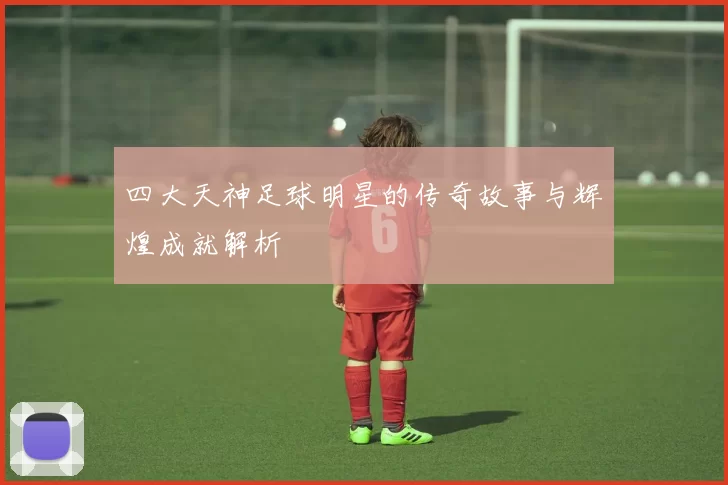 四大天神足球明星的传奇故事与辉煌成就解析