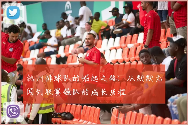 杭州排球队的崛起之路：从默默无闻到联赛强队的成长历程