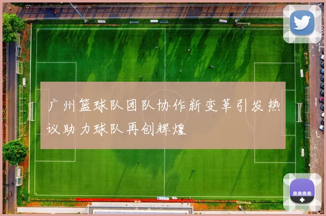 广州篮球队团队协作新变革引发热议助力球队再创辉煌
