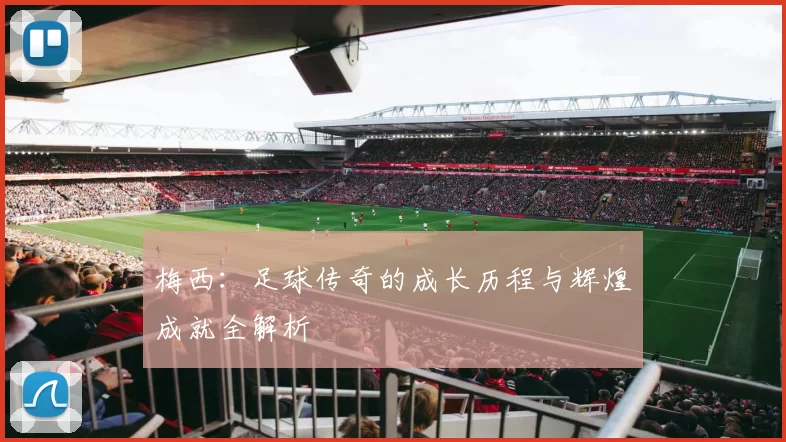 梅西：足球传奇的成长历程与辉煌成就全解析