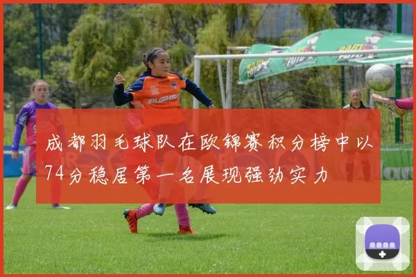 成都羽毛球队在欧锦赛积分榜中以74分稳居第一名展现强劲实力