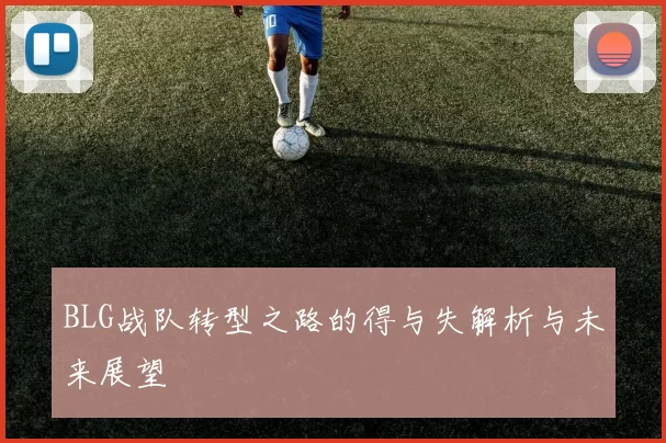 BLG战队转型之路的得与失解析与未来展望