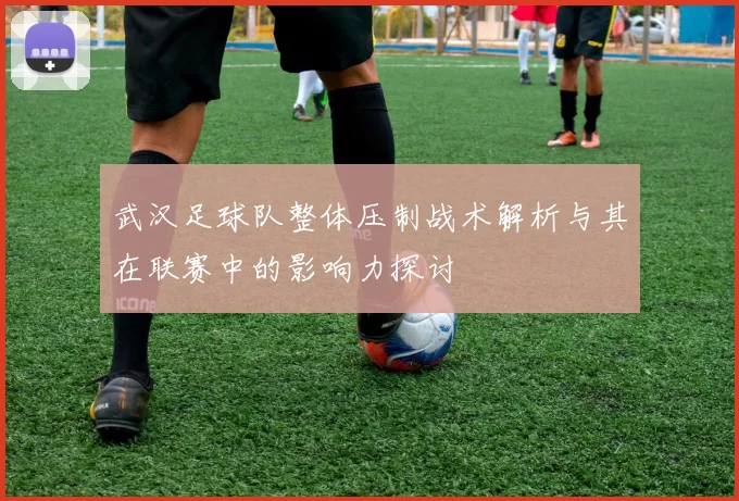 武汉足球队整体压制战术解析与其在联赛中的影响力探讨