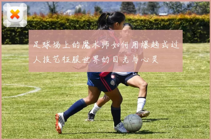 足球场上的魔术师如何用爆趟式过人技艺征服世界的目光与心灵