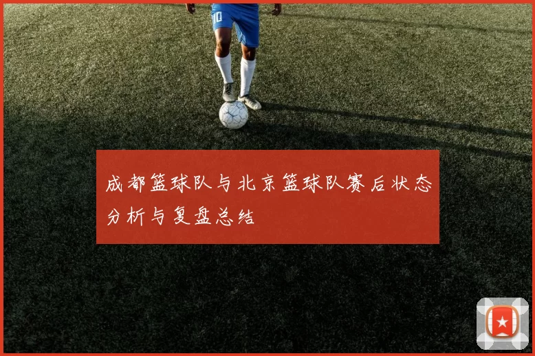成都篮球队与北京篮球队赛后状态分析与复盘总结