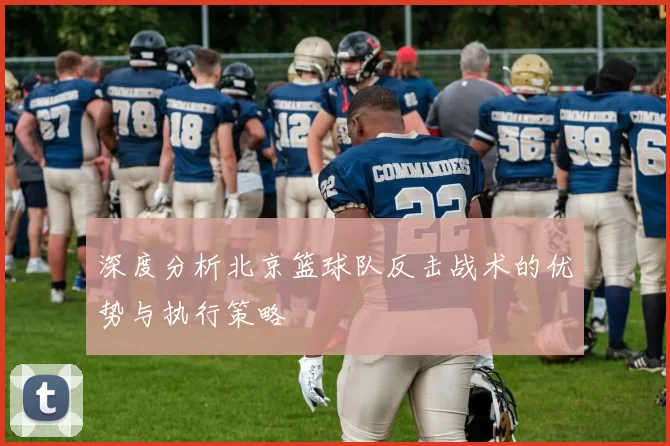 深度分析北京篮球队反击战术的优势与执行策略