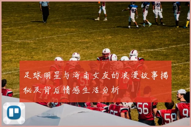 足球明星与海南女友的浪漫故事揭秘及背后情感生活分析