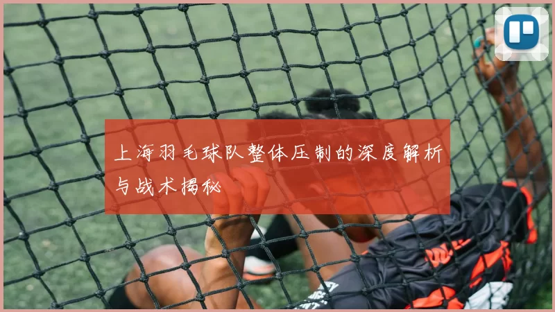 上海羽毛球队整体压制的深度解析与战术揭秘