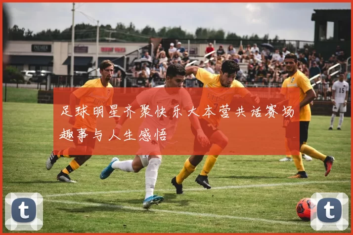 足球明星齐聚快乐大本营共话赛场趣事与人生感悟