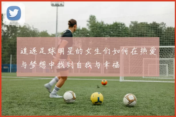 追逐足球明星的女生们如何在热爱与梦想中找到自我与幸福