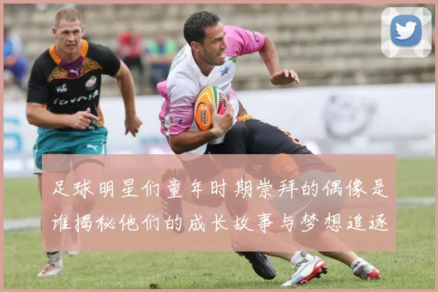 足球明星们童年时期崇拜的偶像是谁揭秘他们的成长故事与梦想追逐