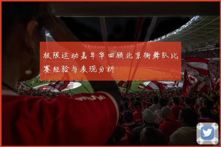 极限运动嘉年华回顾北京街舞队比赛经验与表现分析