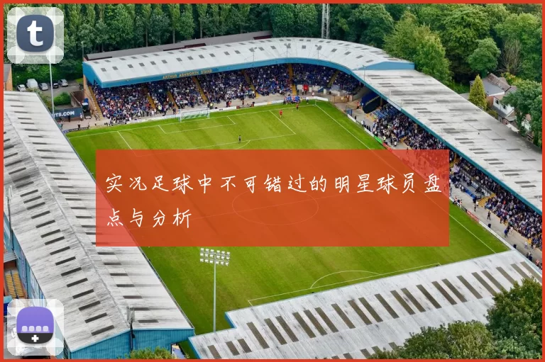 实况足球中不可错过的明星球员盘点与分析