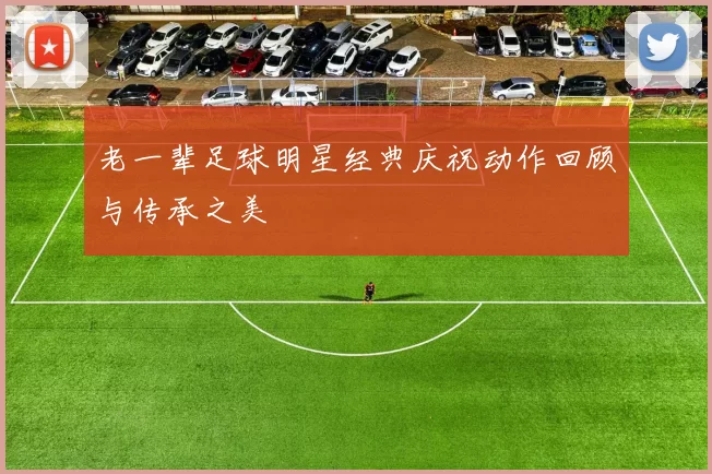 老一辈足球明星经典庆祝动作回顾与传承之美
