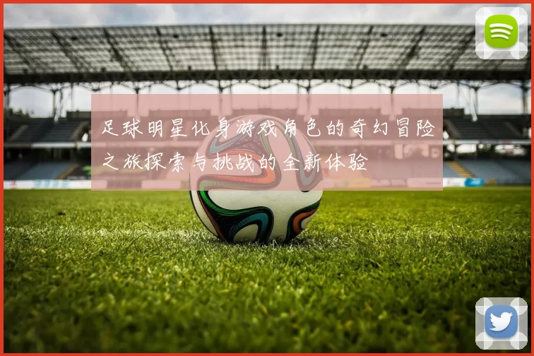 足球明星化身游戏角色的奇幻冒险之旅探索与挑战的全新体验