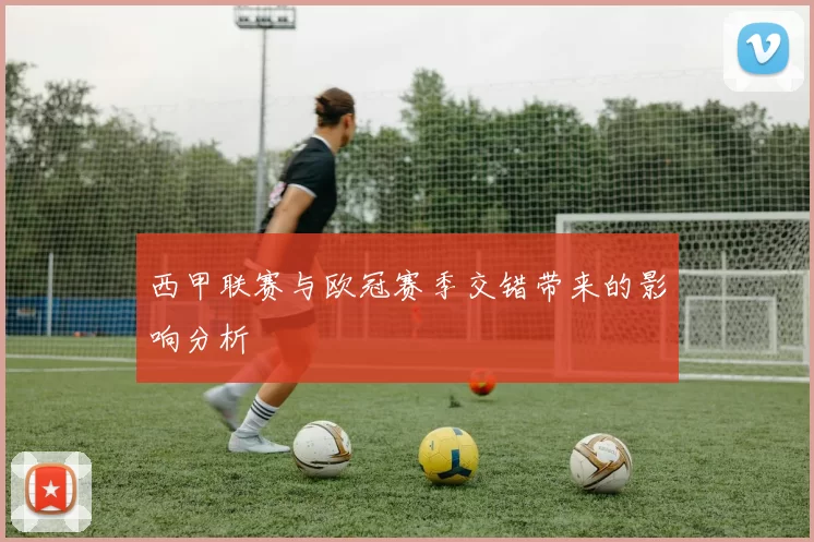 西甲联赛与欧冠赛季交错带来的影响分析