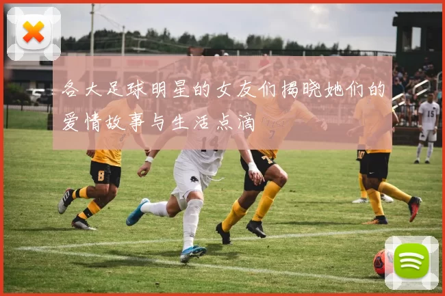 各大足球明星的女友们揭晓她们的爱情故事与生活点滴