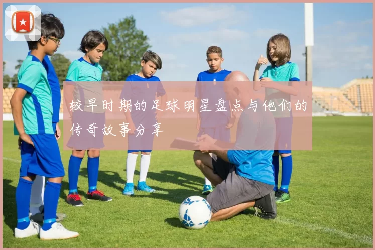 较早时期的足球明星盘点与他们的传奇故事分享