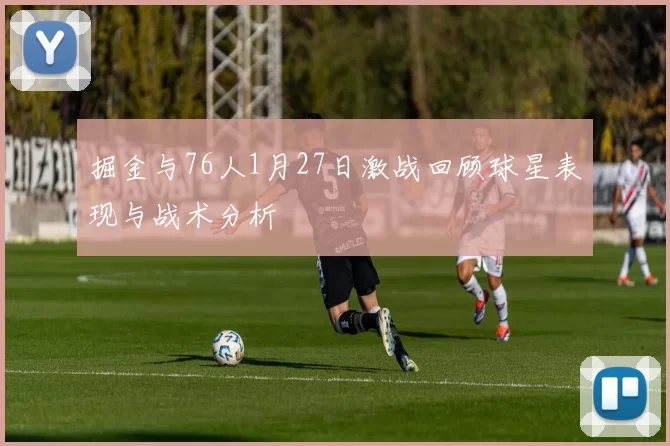 掘金与76人1月27日激战回顾球星表现与战术分析