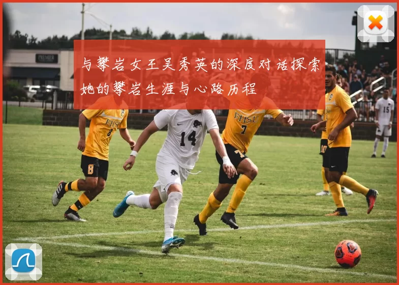 与攀岩女王吴秀英的深度对话探索她的攀岩生涯与心路历程