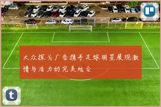 大众探戈广告携手足球明星展现激情与活力的完美结合
