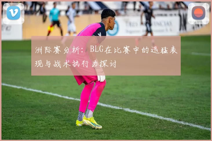 洲际赛分析：BLG在比赛中的迅猛表现与战术执行力探讨