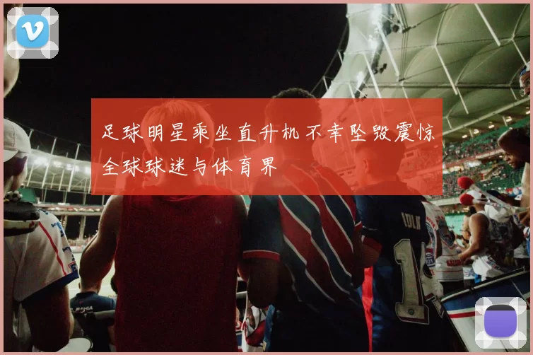 足球明星乘坐直升机不幸坠毁震惊全球球迷与体育界
