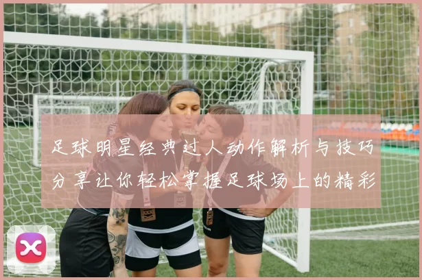足球明星经典过人动作解析与技巧分享让你轻松掌握足球场上的精彩瞬间