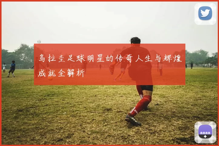 乌拉圭足球明星的传奇人生与辉煌成就全解析