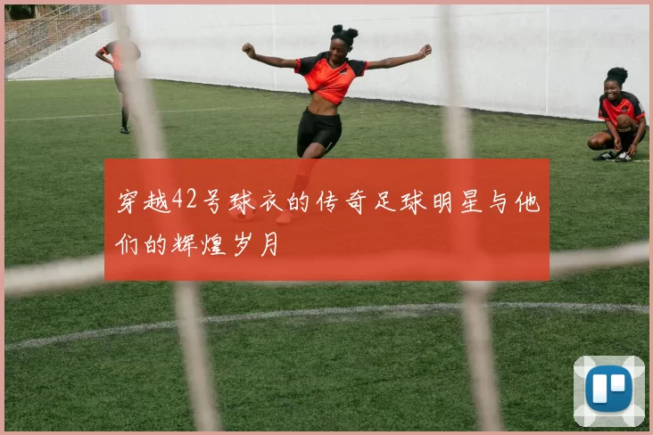 穿越42号球衣的传奇足球明星与他们的辉煌岁月